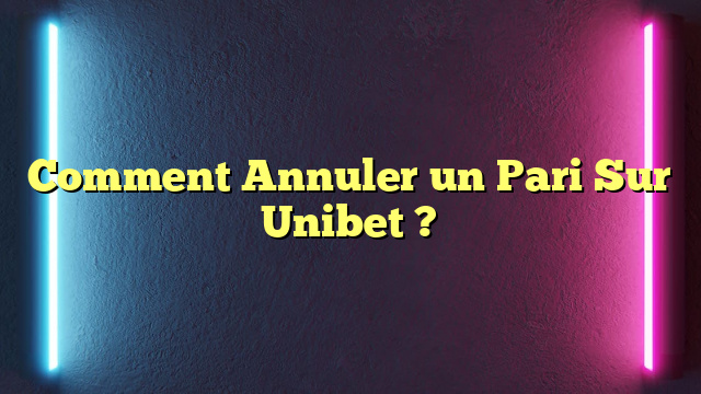 Comment Annuler un Pari Sur Unibet ?