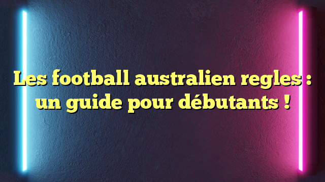 Les football australien regles : un guide pour débutants !